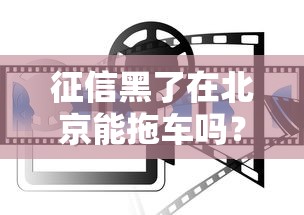 征信黑了在北京能拖车吗？贷款解困方案全解析