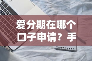 爱分期在哪个口子申请？手把手教你找到靠谱分期平台