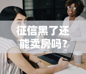 征信黑了还能卖房吗?老铁们注意这几点! 征信黑了还能卖房吗?老铁们注意这几点!