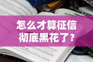 怎么才算征信彻底黑花了?这些情况必须警惕! 怎么才算征信彻底黑花了?这些情况必须警惕!