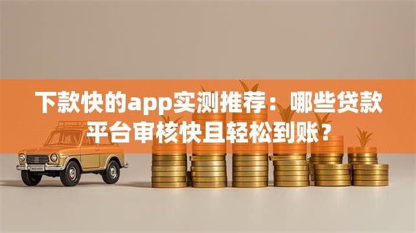 下款快的app实测推荐：哪些贷款平台审核快且轻松到账？