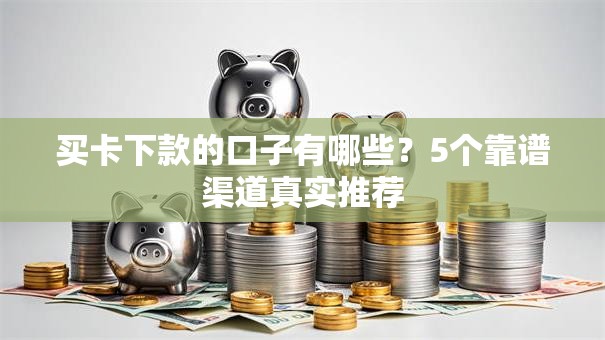 买卡下款的口子有哪些？5个靠谱渠道真实推荐