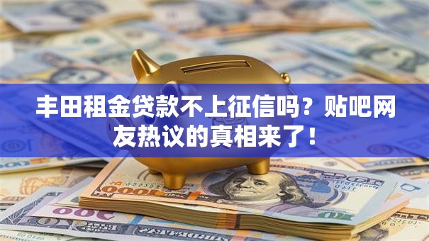 丰田租金贷款不上征信吗?贴吧网友热议的真相来了! 丰田租金贷款不上征信吗?贴吧网友热议的真相来了!
