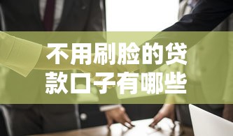 不用刷脸的贷款口子有哪些?这几个平台值得了解! 不用刷脸的贷款口子有哪些?这几个平台值得了解!