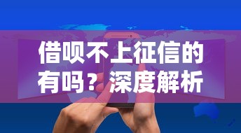 借呗不上征信的有吗?深度解析征信规则与隐藏风险 借呗不上征信的有吗?深度解析征信规则与隐藏风险