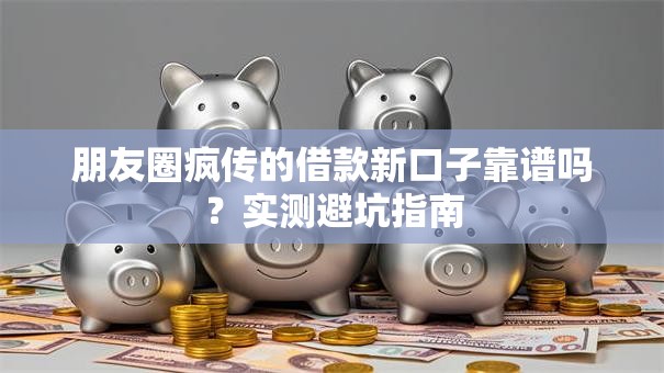 朋友圈疯传的借款新口子靠谱吗？实测避坑指南