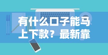 有什么口子能马上下款?最新靠谱平台推荐指南 有什么口子能马上下款?最新靠谱平台推荐指南