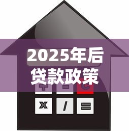 2025年后贷款政策全解析:普通人如何应对利率调整与信用门槛变化? 2025年后贷款政策全解析:普通人如何应对利率调整与信用门槛变化?