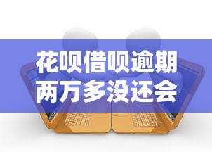 花呗借呗逾期两万多没还会不会坐牢？真实解读借贷纠纷