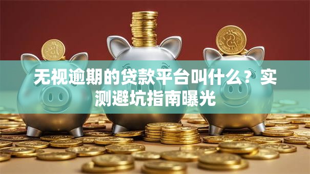 无视逾期的贷款平台叫什么？实测避坑指南曝光