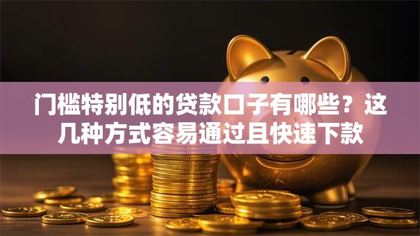 门槛特别低的贷款口子有哪些?这几种方式容易通过且快速下款 门槛特别低的贷款口子有哪些?这几种方式容易通过且快速下款