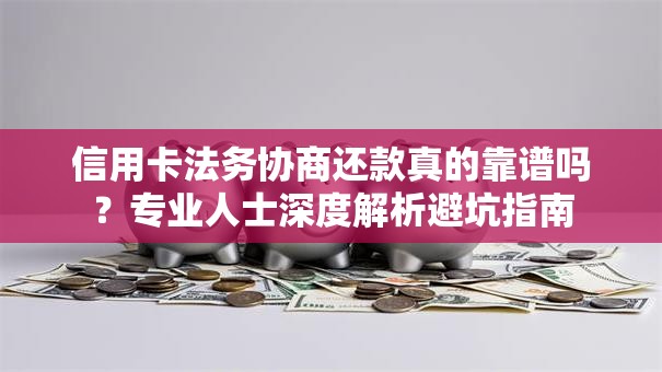 信用卡法务协商还款真的靠谱吗？专业人士深度解析避坑指南