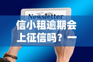 信小租逾期会上征信吗?一文讲透影响和解决办法 信小租逾期会上征信吗?一文讲透影响和解决办法