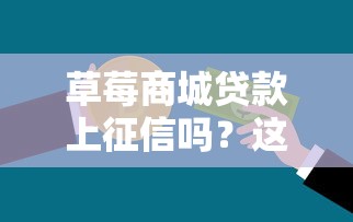 草莓商城贷款上征信吗？这些信用细节要摸清