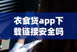 衣食贷app下载链接安全吗？真实用户测评+使用避坑指南