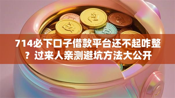 714必下口子借款平台还不起咋整?过来人亲测避坑方法大公开 714必下口子借款平台还不起咋整?过来人亲测避坑方法大公开