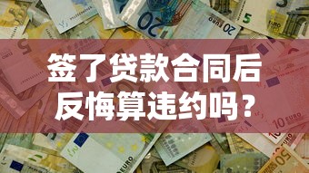 签了贷款合同后反悔算违约吗？这些后果要提前知道