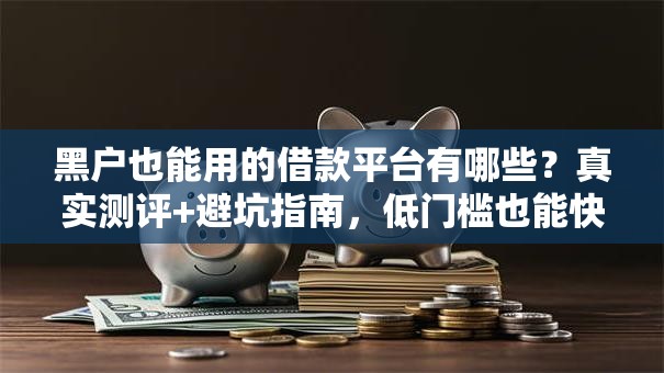 黑户也能用的借款平台有哪些？真实测评+避坑指南，低门槛也能快速下款