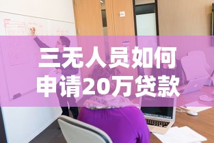 三无人员如何申请20万贷款？真实经验与实操策略分享