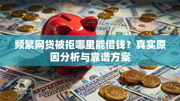 频繁网贷被拒哪里能借钱？真实原因分析与靠谱方案