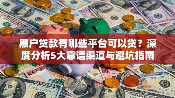 黑户贷款有哪些平台可以贷?深度分析5大靠谱渠道与避坑指南 黑户贷款有哪些平台可以贷?深度分析5大靠谱渠道与避坑指南