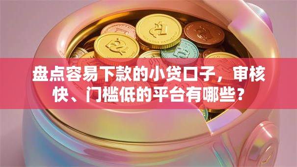 盘点容易下款的小贷口子，审核快、门槛低的平台有哪些？