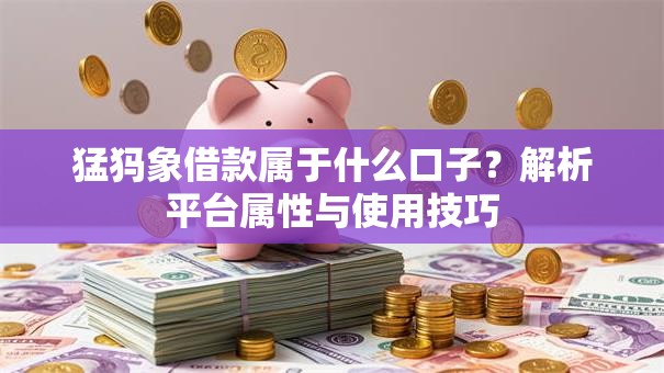 猛犸象借款属于什么口子？解析平台属性与使用技巧