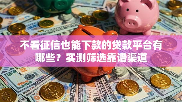 不看征信也能下款的贷款平台有哪些？实测筛选靠谱渠道