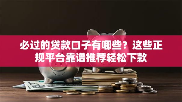必过的贷款口子有哪些？这些正规平台靠谱推荐轻松下款
