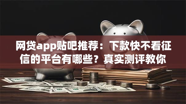 网贷app贴吧推荐:下款快不看征信的平台有哪些?真实测评教你避坑 网贷app贴吧推荐:下款快不看征信的平台有哪些?真实测评教你避坑