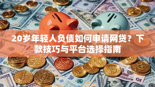 20岁年轻人负债如何申请网贷？下款技巧与平台选择指南