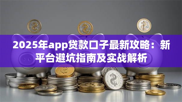 2025年app贷款口子最新攻略:新平台避坑指南及实战解析 2025年app贷款口子最新攻略:新平台避坑指南及实战解析