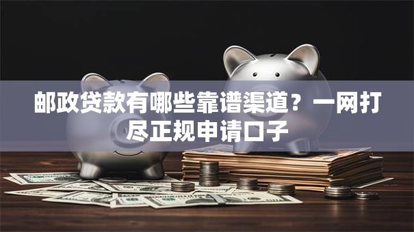 邮政贷款有哪些靠谱渠道?一网打尽正规申请口子 邮政贷款有哪些靠谱渠道?一网打尽正规申请口子