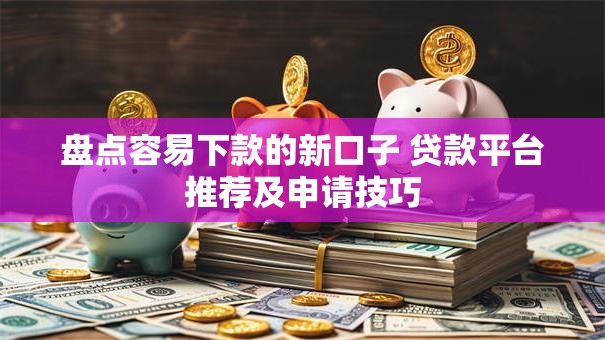 盘点容易下款的新口子 贷款平台推荐及申请技巧