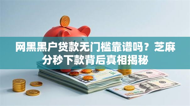 网黑黑户贷款无门槛靠谱吗？芝麻分秒下款背后真相揭秘