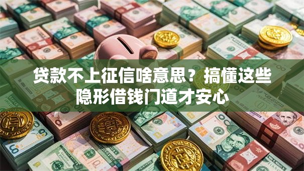 贷款不上征信啥意思?搞懂这些隐形借钱门道才安心 贷款不上征信啥意思?搞懂这些隐形借钱门道才安心