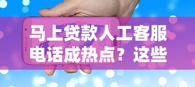 马上贷款人工客服电话成热点？这些细节你得知道！