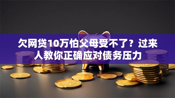 欠网贷10万怕父母受不了?过来人教你正确应对债务压力 欠网贷10万怕父母受不了?过来人教你正确应对债务压力