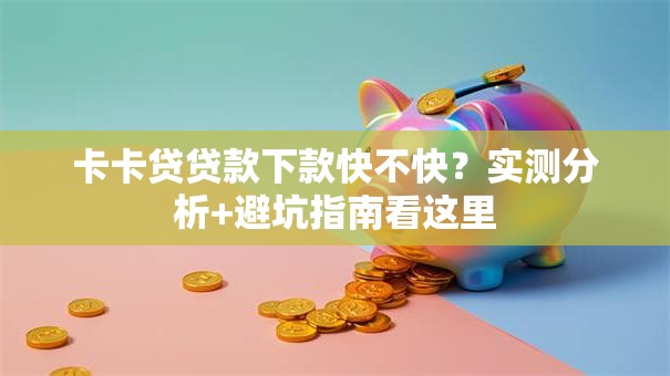 卡卡贷贷款下款快不快?实测分析+避坑指南看这里 卡卡贷贷款下款快不快?实测分析+避坑指南看这里