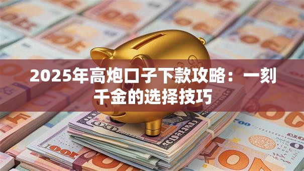 2025年高炮口子下款攻略:一刻千金的选择技巧 2025年高炮口子下款攻略:一刻千金的选择技巧