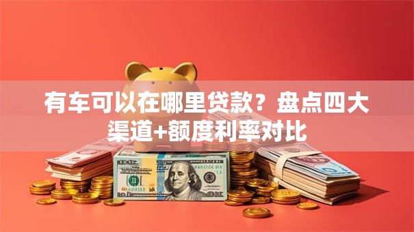 有车可以在哪里贷款？盘点四大渠道+额度利率对比