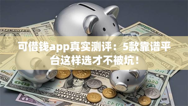 可借钱app真实测评:5款靠谱平台这样选才不被坑! 可借钱app真实测评:5款靠谱平台这样选才不被坑!
