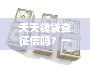 天天钱袋查征信吗？一文看懂平台审核规定与征信影响