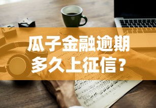 瓜子金融逾期多久上征信?逾期影响解析与应对策略 瓜子金融逾期多久上征信?逾期影响解析与应对策略