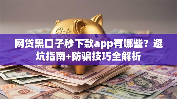 网贷黑口子秒下款app有哪些？避坑指南+防骗技巧全解析