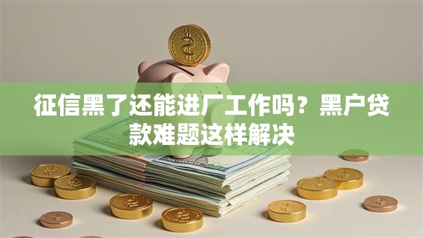 征信黑了还能进厂工作吗？黑户贷款难题这样解决