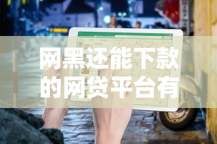 网黑还能下款的网贷平台有哪些?实测推荐+避坑指南 网黑还能下款的网贷平台有哪些?实测推荐+避坑指南