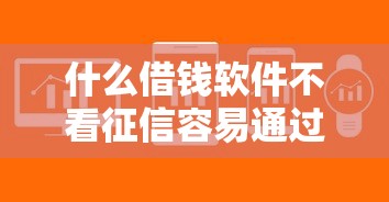什么借钱软件不看征信容易通过?实测这几款审核宽松、下款快! 什么借钱软件不看征信容易通过?实测这几款审核宽松、下款快!
