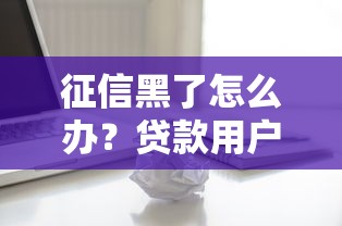 征信黑了怎么办?贷款用户必看的修复指南 征信黑了怎么办?贷款用户必看的修复指南