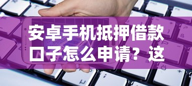 安卓手机抵押借款口子怎么申请？这5个细节必须知道！